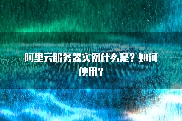 阿里云服务器实例什么是？如何使用？