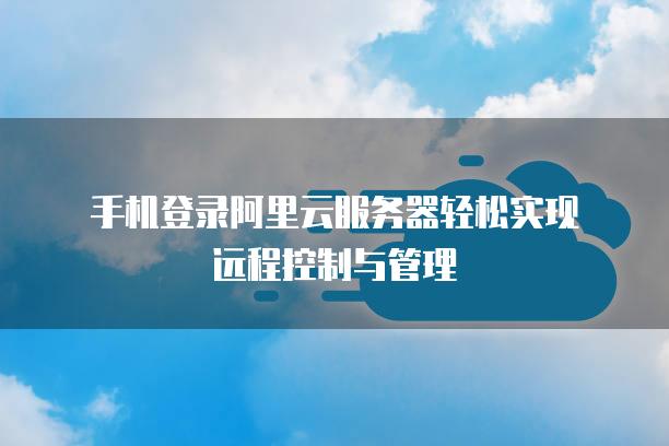 手机登录阿里云服务器轻松实现远程控制与管理