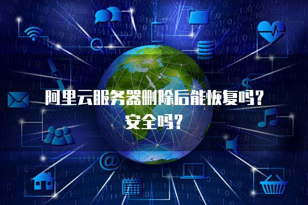 阿里云服务器删除后能恢复吗？安全吗？