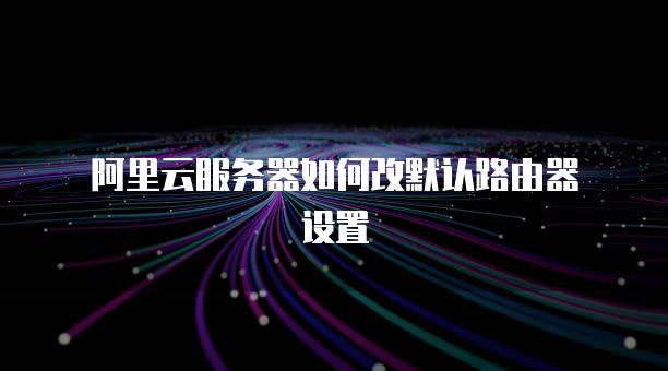 阿里云服务器如何改默认路由器设置