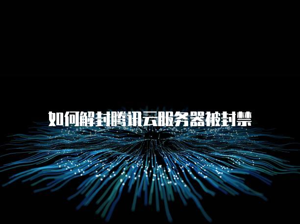 如何解封腾讯云服务器被封禁