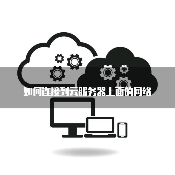 如何连接到云<strong>服务器</strong>上面的网络