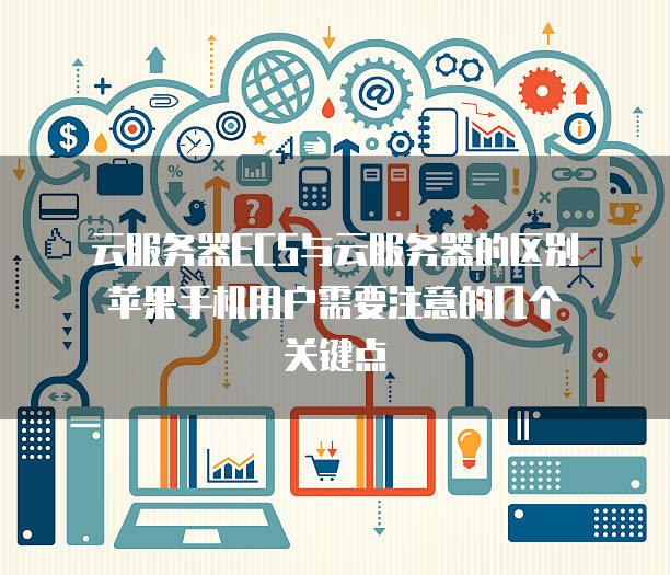 云<strong>服务器</strong>ECS与云<strong>服务器</strong>的区别苹果手机用户需要注意的几个关键点