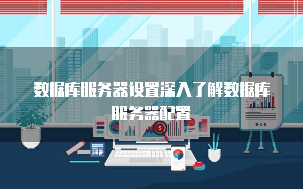 数据库<strong>服务器</strong>设置深入了解数据库<strong>服务器</strong>配置