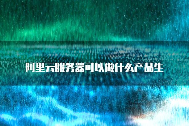 阿里云服务器可以做什么产品生意呢