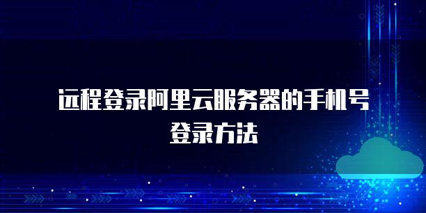 远程登录阿里云服务器的手机号登录方法