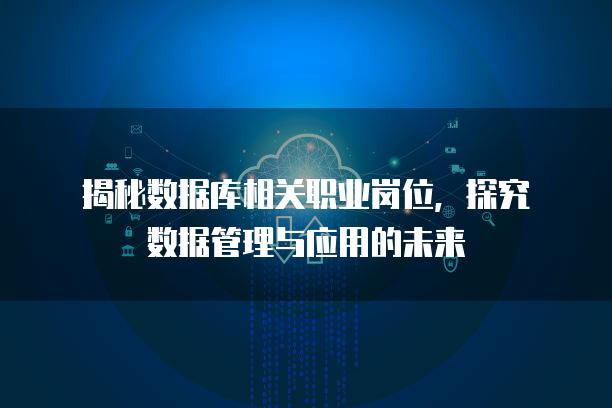 揭秘数据库相关职业岗位，探究数据管理与应用的未来