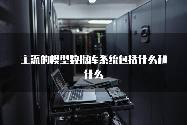 主流的模型数据库系统包括什么和什么