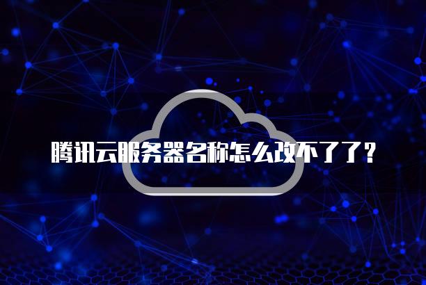 腾讯云服务器名称怎么改不了了？