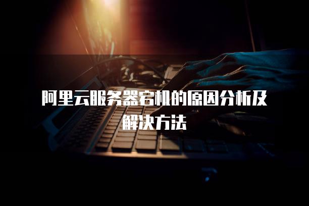 阿里云服务器宕机的原因分析及解决方法