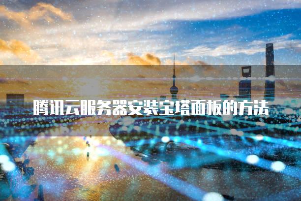 腾讯云服务器安装宝塔面板的方法