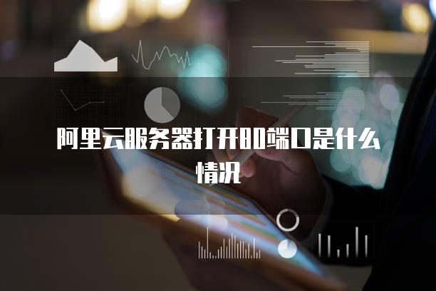阿里云服务器打开80端口是什么情况