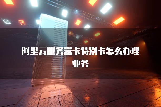 阿里云服务器卡特别卡怎么办理业务