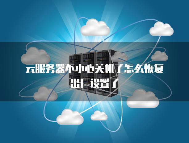 云服务器不小心关机了怎么恢复出厂设置了