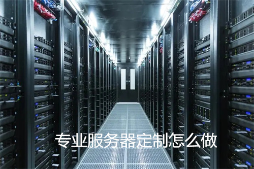 专业服务器定制怎么做?服务器怎么搭建