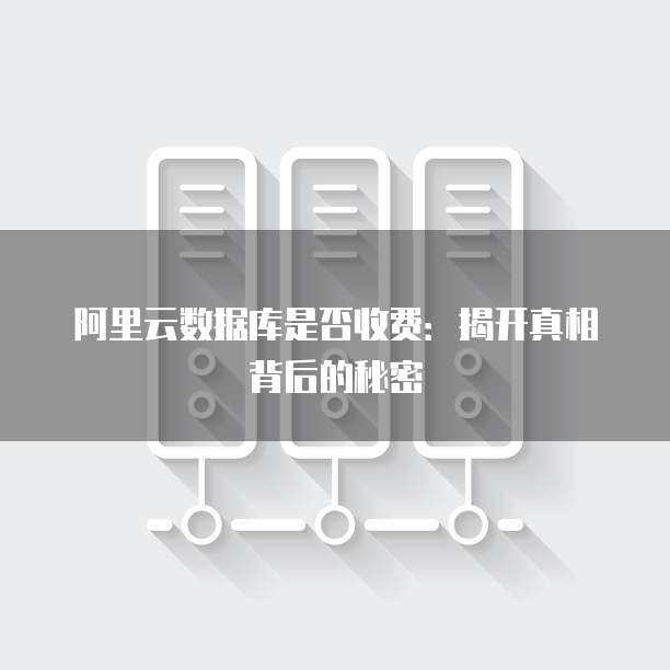 阿里云数据库是否收费：揭开真相背后的秘密