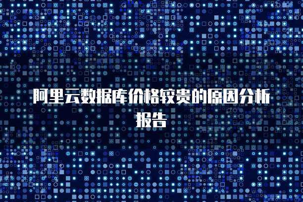 阿里云数据库价格较贵的原因分析报告