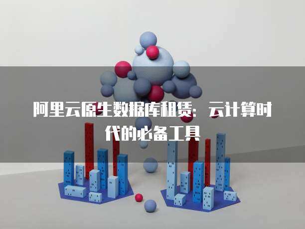 阿里云原生数据库租赁：云计算时代的必备工具