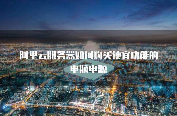 阿里云服务器如何购买便宜功能的电脑电源