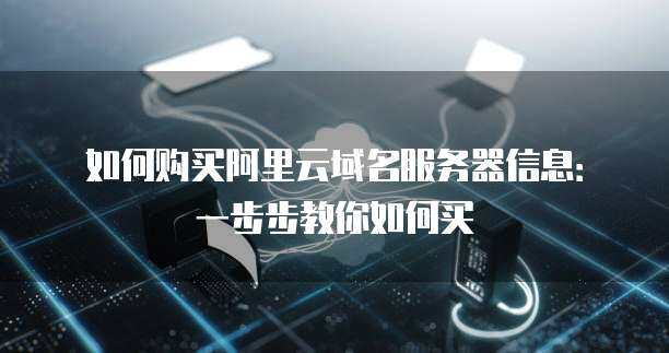 如何购买阿里云域名服务器信息：一步步教你如何买