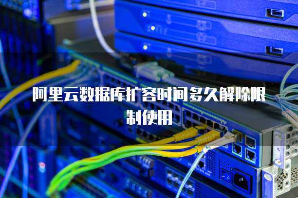 阿里云数据库扩容时间多久解除限制使用