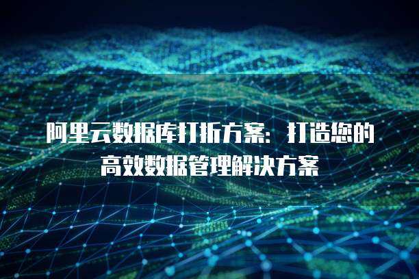 阿里云数据库打折方案：打造您的高效数据管理解决方案