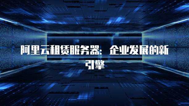阿里云租赁服务器：企业发展的新引擎