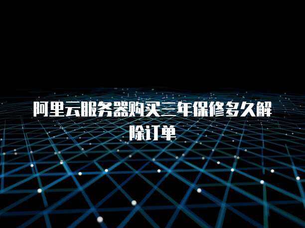 阿里云服务器购买三年保修多久解除订单