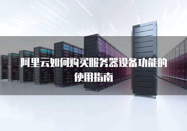 阿里云如何购买服务器设备功能的使用指南
