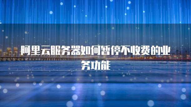 阿里云服务器如何暂停不收费的业务功能