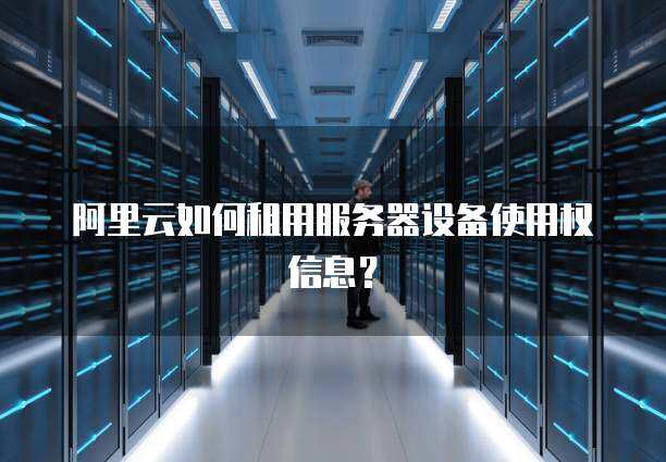 阿里云如何租用服务器设备使用权信息？