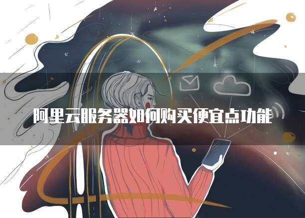 阿里云服务器如何购买便宜点功能