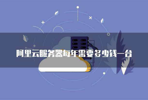 阿里云服务器每年需要多少钱一台