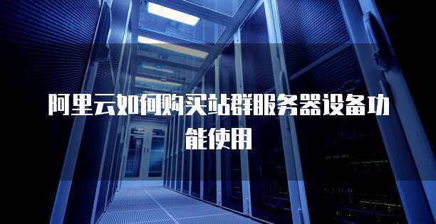 阿里云如何购买站群服务器设备功能使用