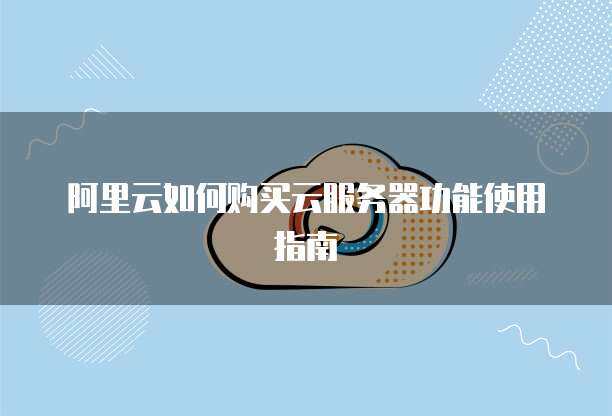 阿里云如何购买云服务器功能使用指南