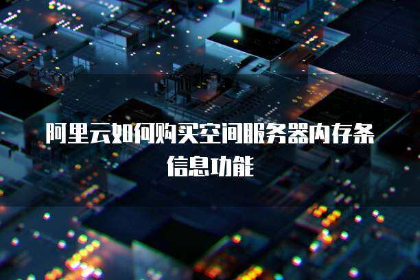 阿里云如何购买空间服务器内存条信息功能