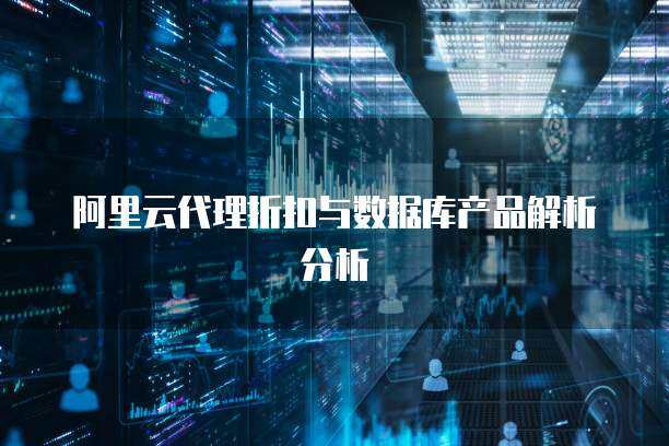 阿里云代理折扣与数据库产品解析分析