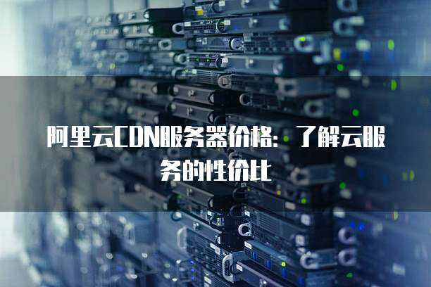 阿里云CDN服务器价格：了解云服务的性价比