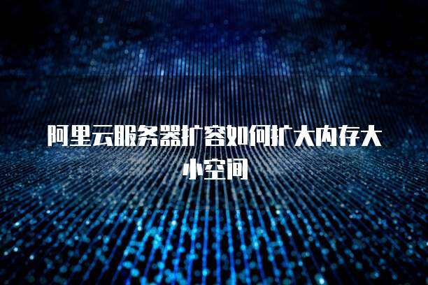 阿里云服务器扩容如何扩大内存大小空间