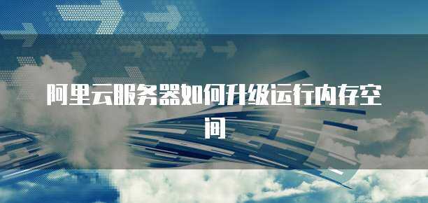 阿里云服务器如何升级运行内存空间