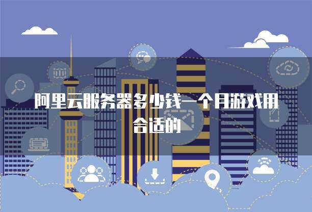阿里云服务器多少钱一个月游戏用合适的