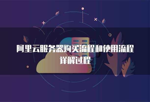 阿里云服务器购买流程和使用流程详解过程