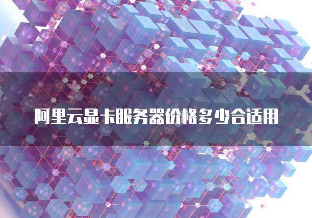 阿里云显卡服务器价格多少合适用
