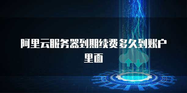 阿里云服务器到期续费多久到账户里面