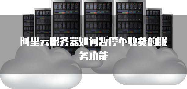 阿里云服务器如何暂停不收费的服务功能