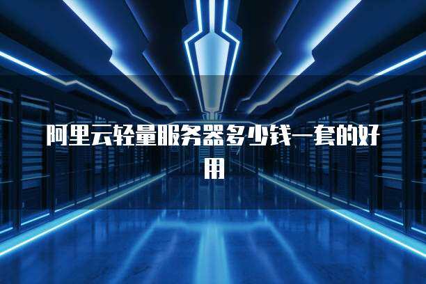 阿里云轻量服务器多少钱一套的好用