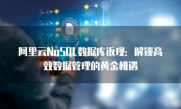 阿里云NoSQL数据库返现：解锁高效数据管理的黄金机遇