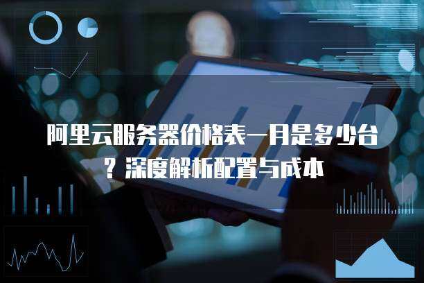 阿里云服务器价格表一月是多少台？深度解析配置与成本