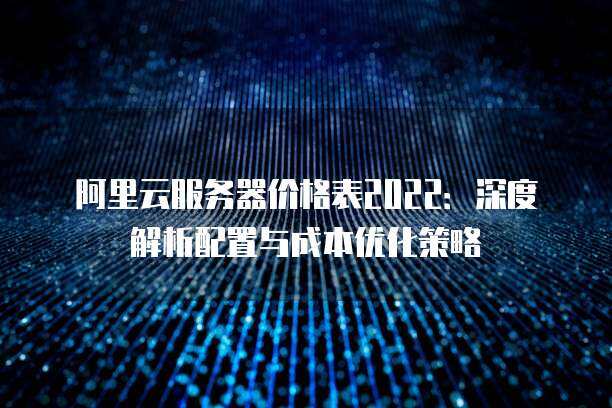 阿里云服务器价格表2022：深度解析配置与成本优化策略