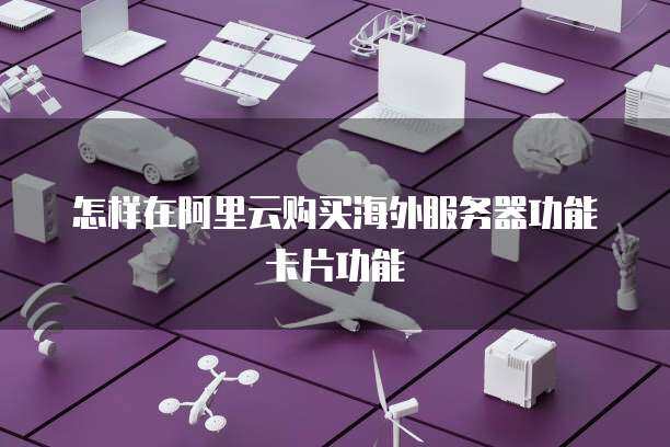 怎样在阿里云购买海外服务器功能卡片功能